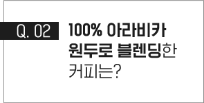 q.02 100% 아라비카 원두로 블렌딩한 커피는?